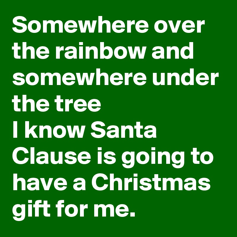 Somewhere over the rainbow and somewhere under the tree 
I know Santa Clause is going to have a Christmas gift for me.
