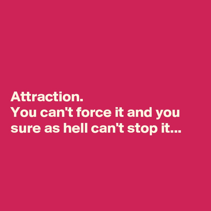 




Attraction. 
You can't force it and you sure as hell can't stop it...



