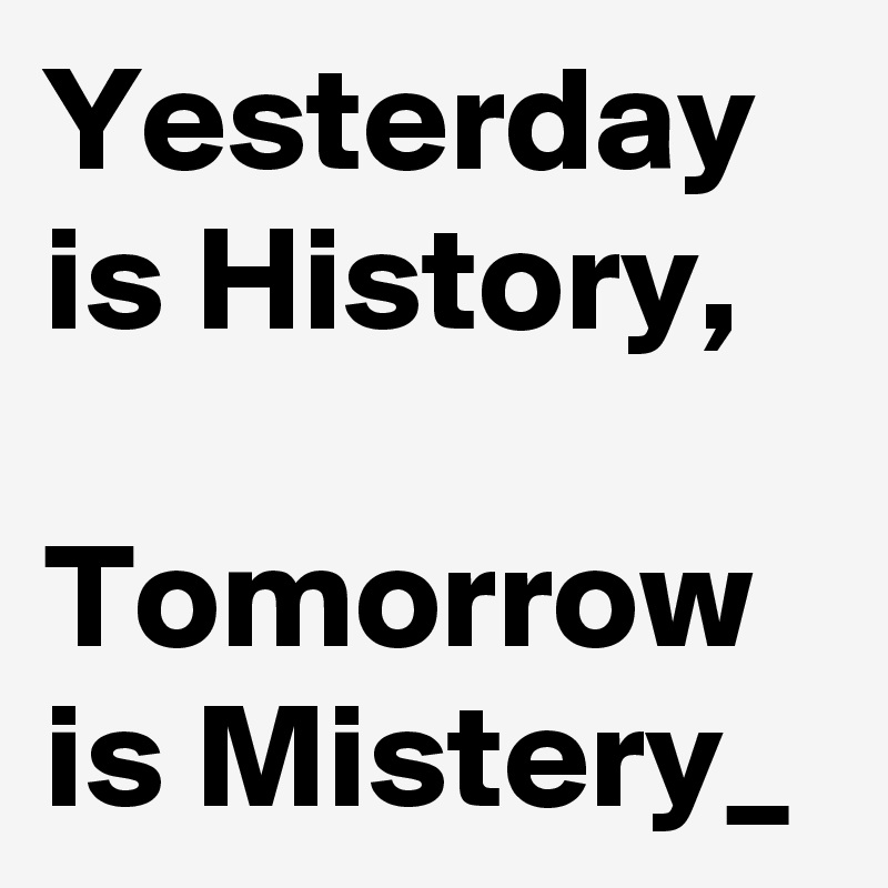 Yesterday is History,

Tomorrow is Mistery_