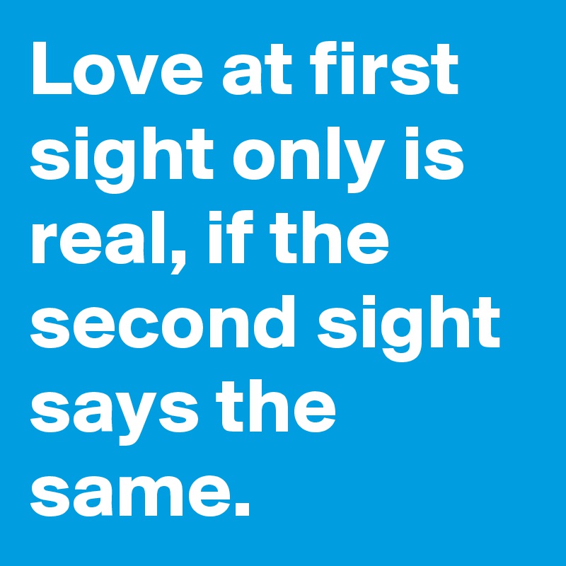Love at first sight only is real, if the second sight says the same.