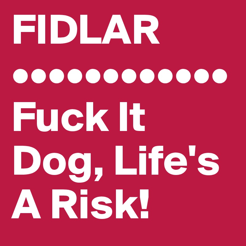 FIDLAR
••••••••••••
Fuck It Dog, Life's A Risk!