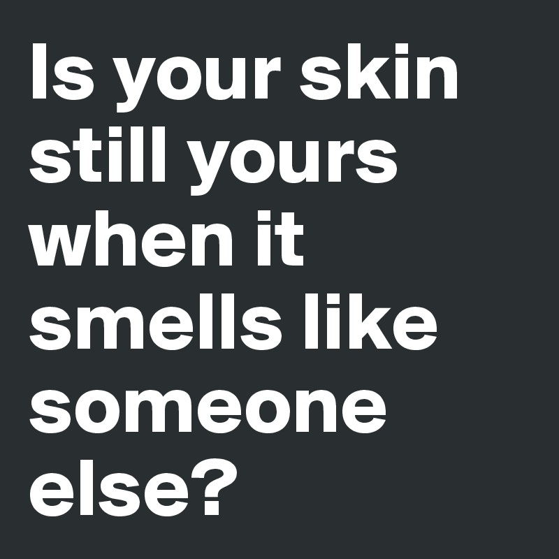 Is your skin still yours when it smells like someone else?