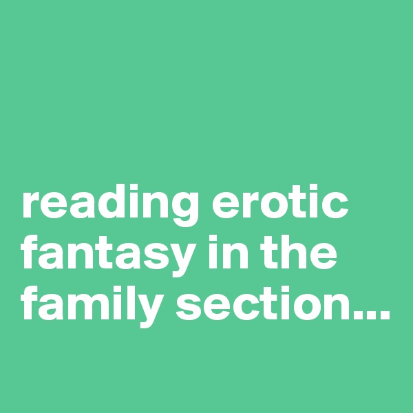 


reading erotic fantasy in the family section...
