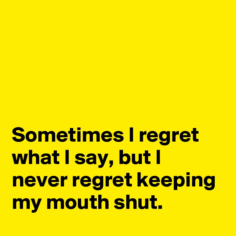 




Sometimes I regret what I say, but I never regret keeping my mouth shut.