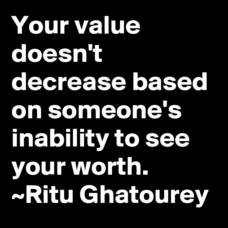 Your value doesn't decrease based on someone's inability to see your worth.
~Ritu Ghatourey