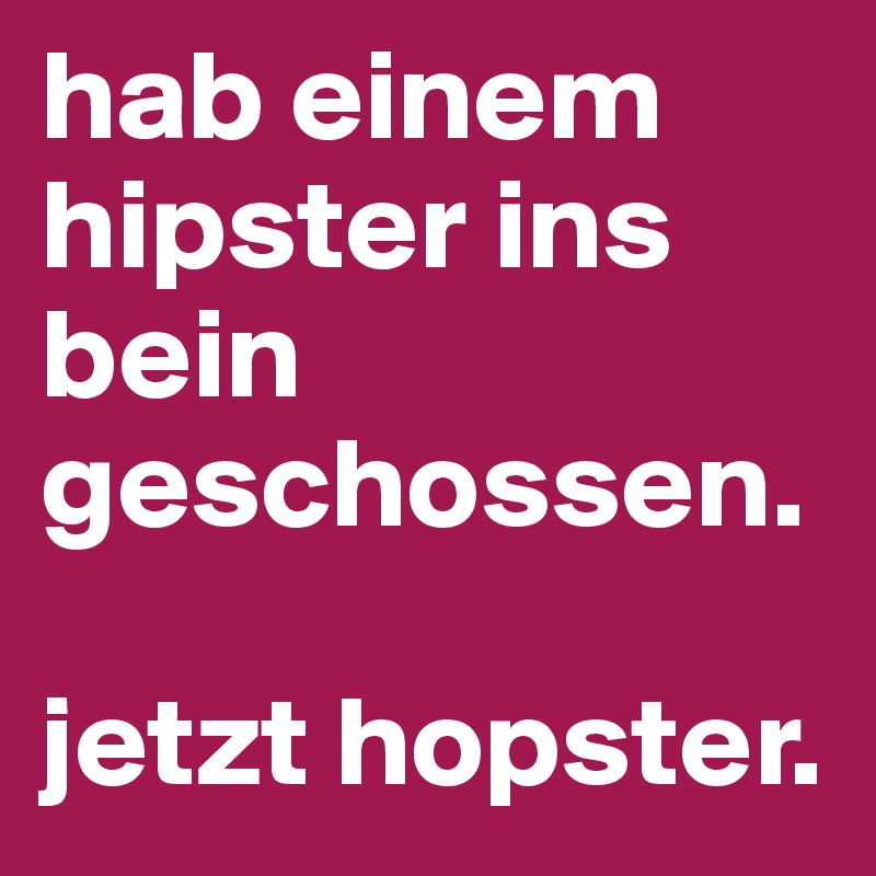 hab einem hipster ins bein geschossen.

jetzt hopster.
