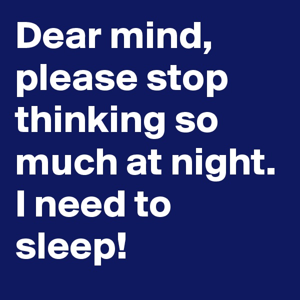 Dear mind, please stop thinking so much at night.
I need to sleep! 