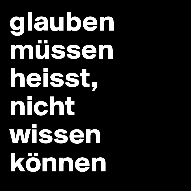 glauben müssen heisst,
nicht
wissen können