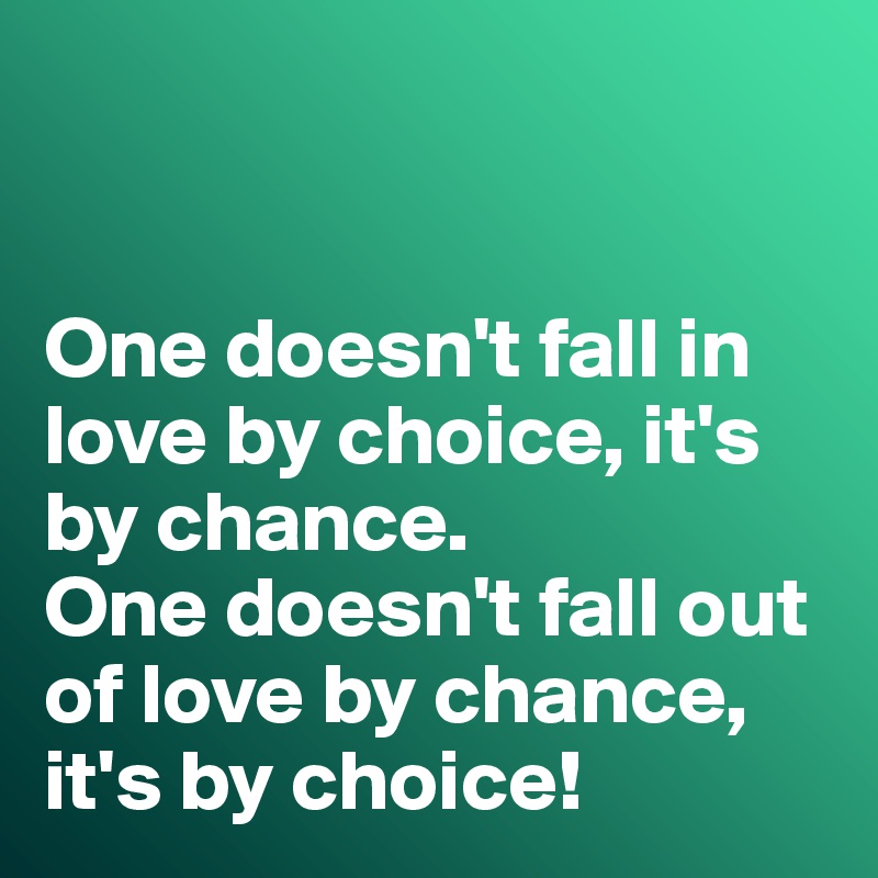 


One doesn't fall in love by choice, it's by chance. 
One doesn't fall out of love by chance, it's by choice!