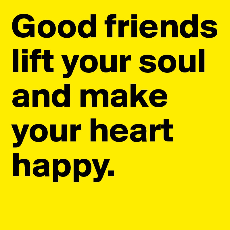 Good friends lift your soul and make your heart happy.