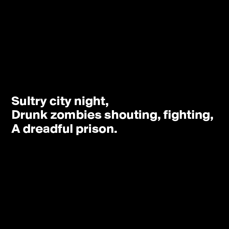 





Sultry city night,
Drunk zombies shouting, fighting,
A dreadful prison.




