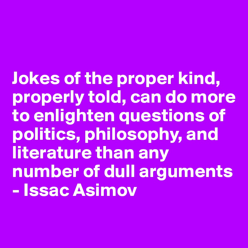 


Jokes of the proper kind, properly told, can do more to enlighten questions of politics, philosophy, and literature than any number of dull arguments
- Issac Asimov
