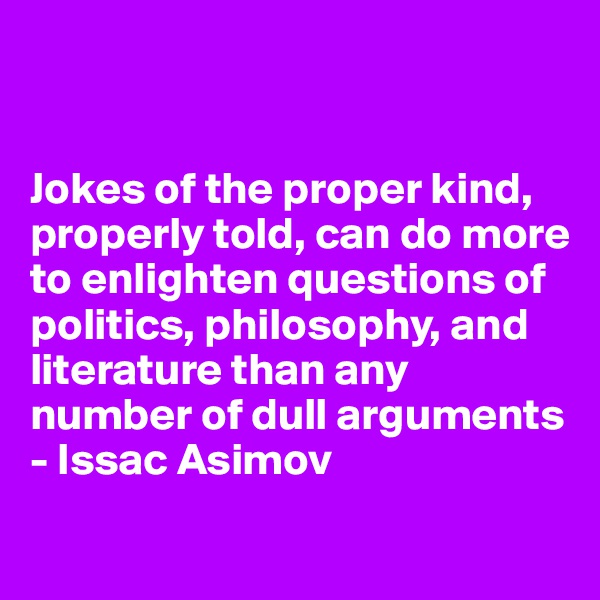 


Jokes of the proper kind, properly told, can do more to enlighten questions of politics, philosophy, and literature than any number of dull arguments
- Issac Asimov
