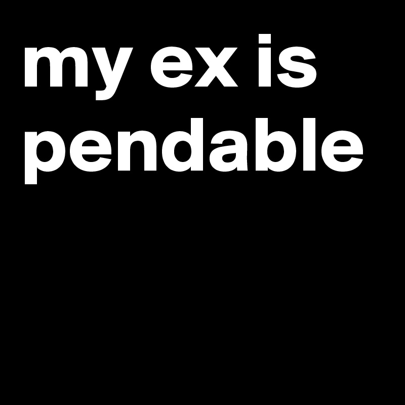 my ex is pendable