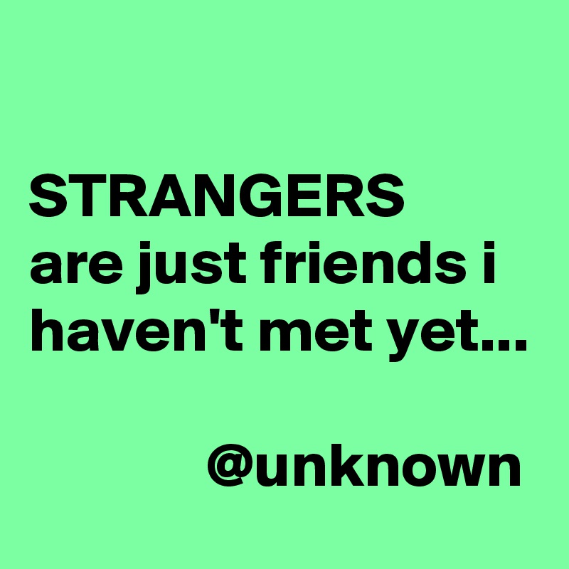 

STRANGERS
are just friends i haven't met yet... 

              @unknown
