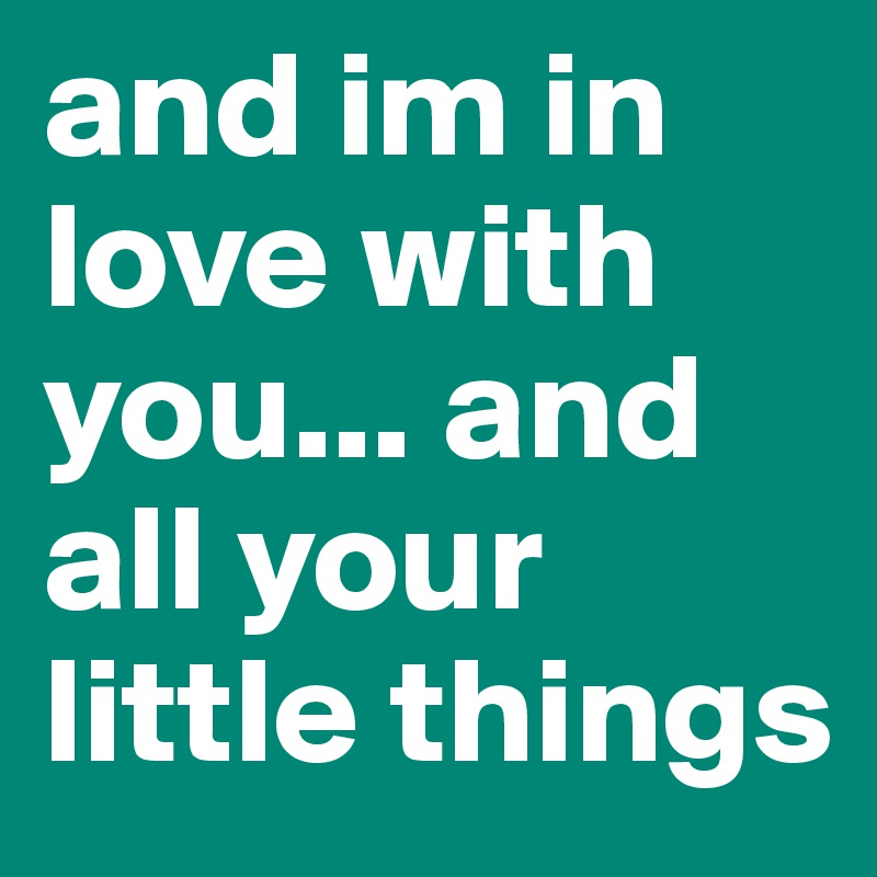 and im in love with you... and all your little things