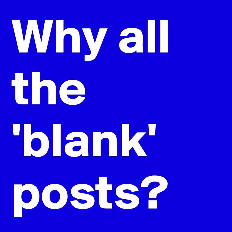 Why all the 'blank' posts?