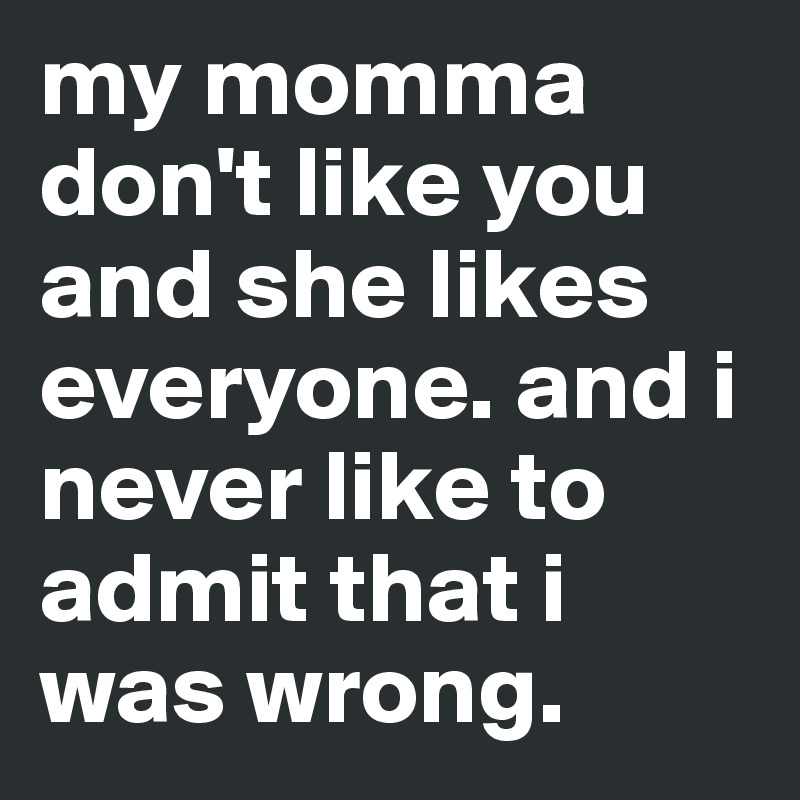 my momma don't like you and she likes everyone. and i never like to admit that i was wrong.