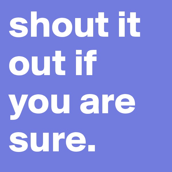 shout it out if you are sure.