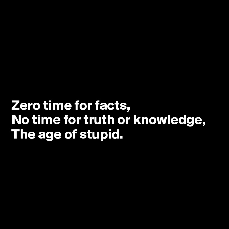 





Zero time for facts,
No time for truth or knowledge,
The age of stupid.




