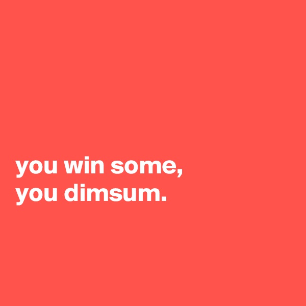 




you win some,
you dimsum.


