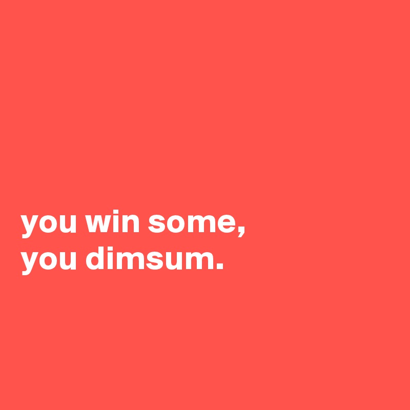 




you win some,
you dimsum.


