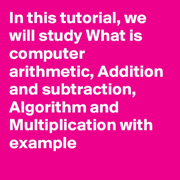 In this tutorial, we will study What is computer arithmetic, Addition and subtraction, Algorithm and Multiplication with example

