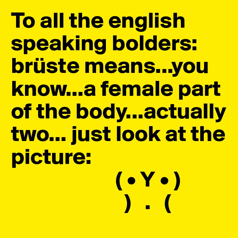 To all the english speaking bolders:
brüste means...you know...a female part of the body...actually two... just look at the picture:
                       ( • Y • )
                         )   .   (