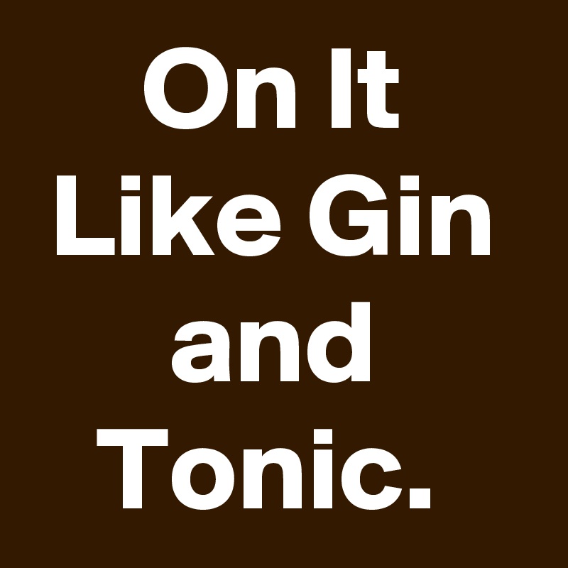 On It Like Gin and Tonic. Post by schnudelhupf on Boldomatic