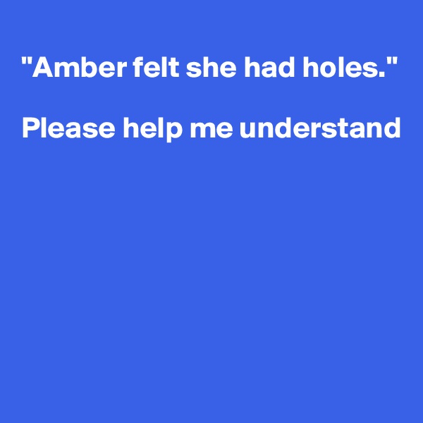 
"Amber felt she had holes." 

Please help me understand







