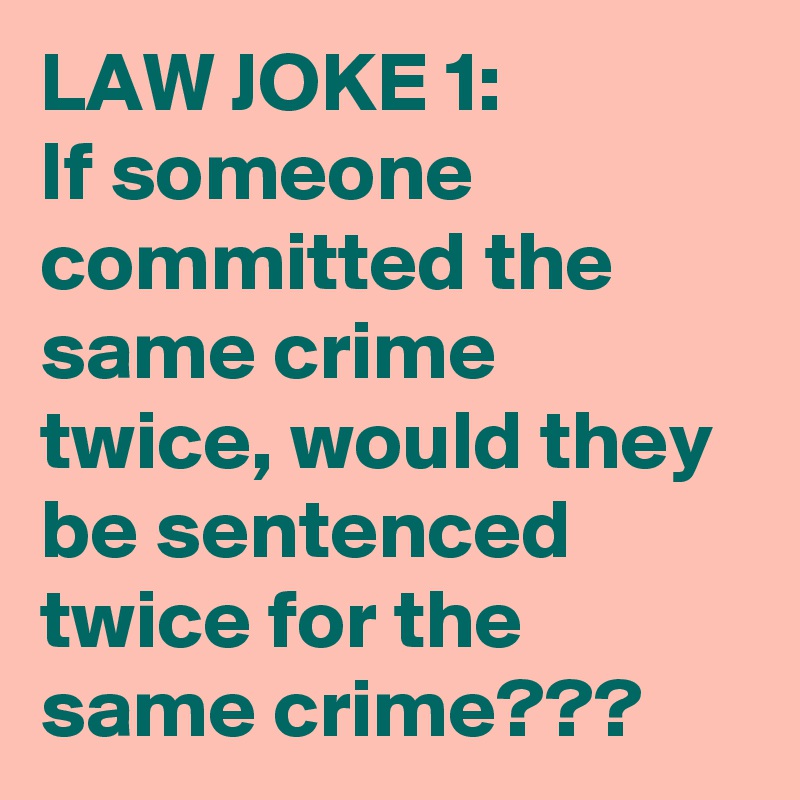 LAW JOKE 1:
If someone committed the same crime twice, would they be sentenced twice for the same crime???