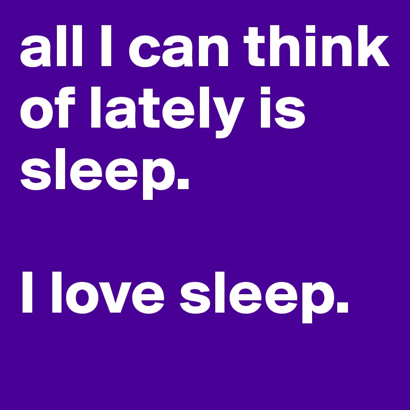 all I can think of lately is sleep. 

I love sleep. 