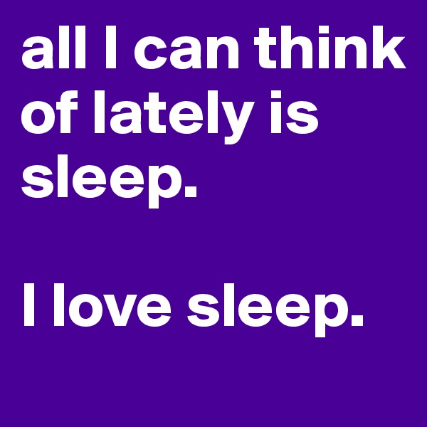 all I can think of lately is sleep. 

I love sleep. 