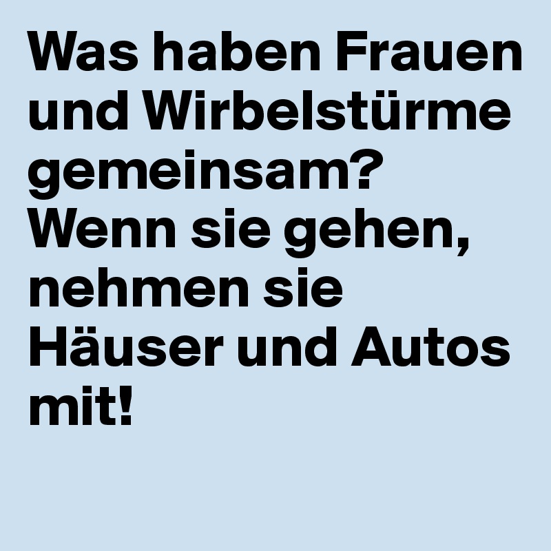 Was haben Frauen und Wirbelstürme gemeinsam? Wenn sie gehen, nehmen sie Häuser und Autos mit! 
