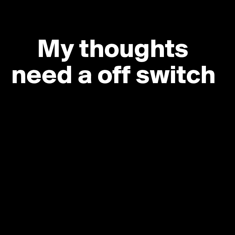      
     My thoughts need a off switch





