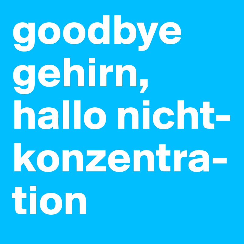 goodbye gehirn, hallo nicht-konzentra-tion