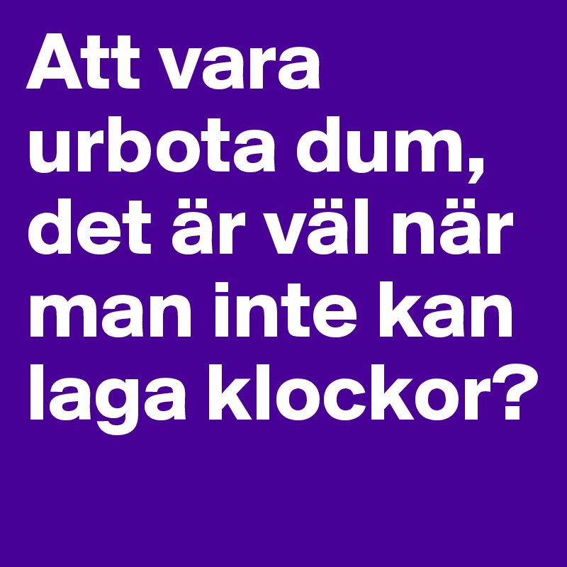 Att vara urbota dum, det är väl när man inte kan laga klockor?
