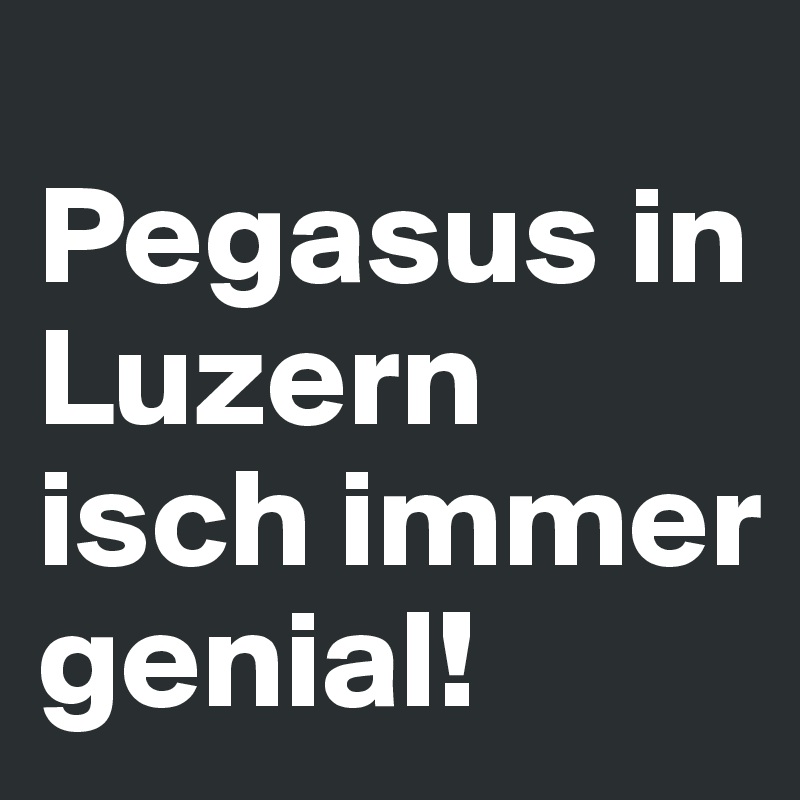 
Pegasus in Luzern isch immer genial!
