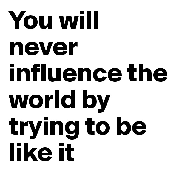 You will never influence the world by trying to be like it