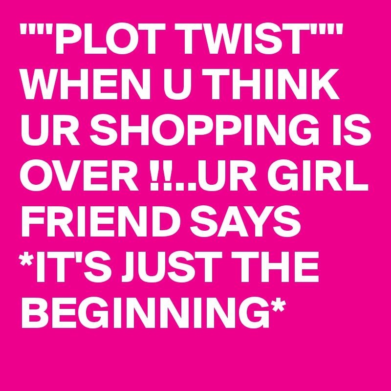 ""PLOT TWIST""
WHEN U THINK UR SHOPPING IS OVER !!..UR GIRL FRIEND SAYS *IT'S JUST THE BEGINNING* 