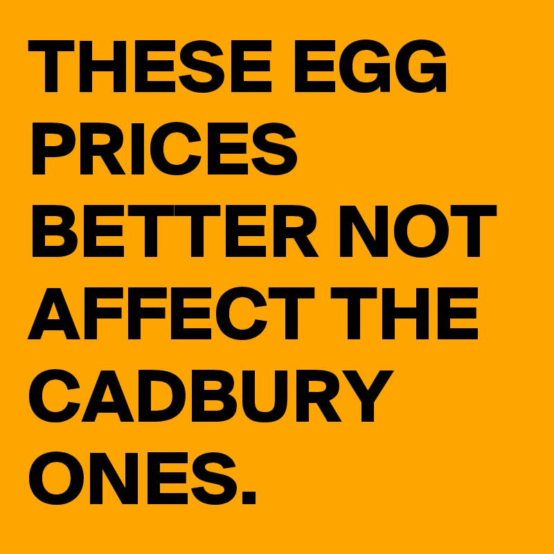 THESE EGG PRICES BETTER NOT AFFECT THE CADBURY ONES.