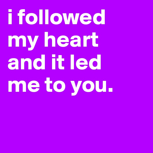 i followed
my heart
and it led
me to you.

