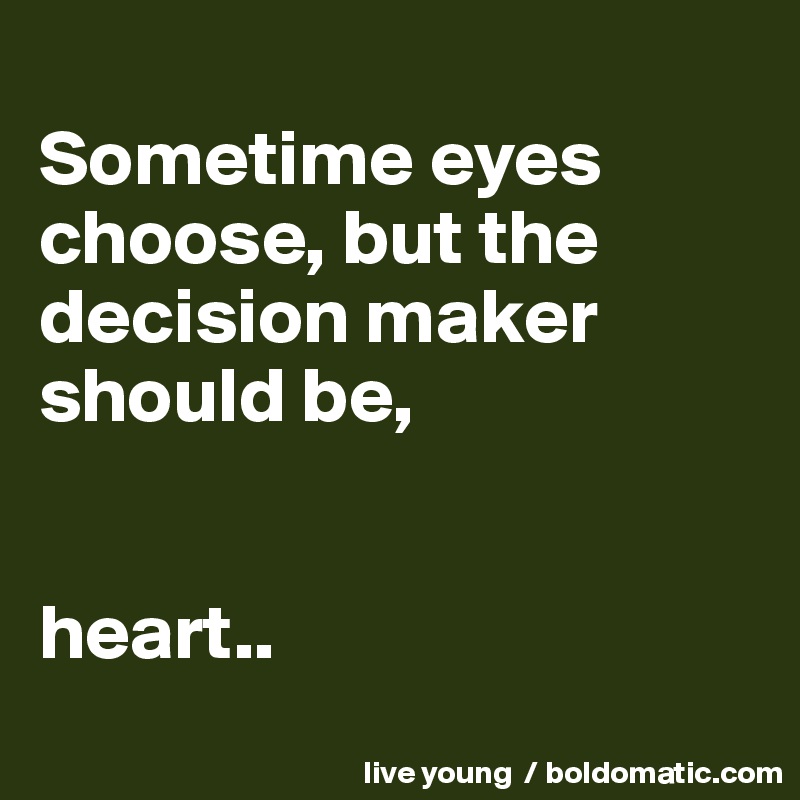 
Sometime eyes choose, but the decision maker should be,


heart..
