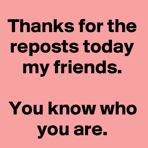 Thanks for the reposts today my friends.

You know who you are.