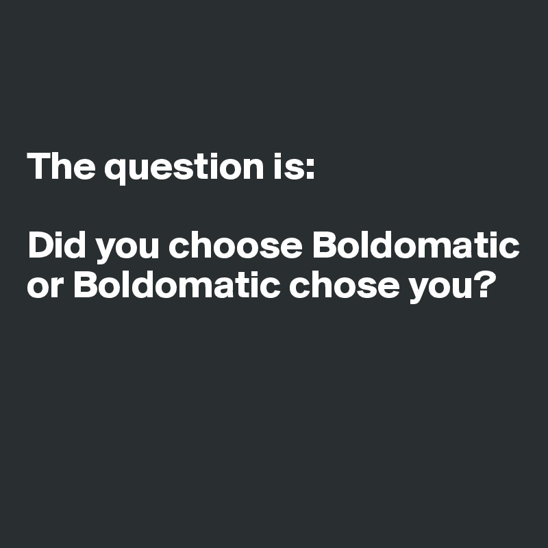 


The question is: 

Did you choose Boldomatic or Boldomatic chose you?




