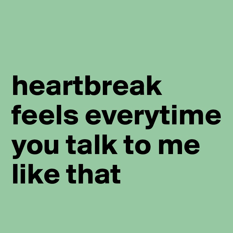 

heartbreak feels everytime you talk to me like that
