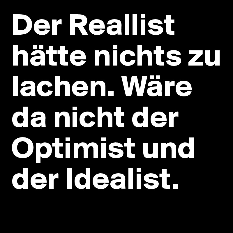 Der Reallist hätte nichts zu lachen. Wäre da nicht der Optimist und der Idealist.