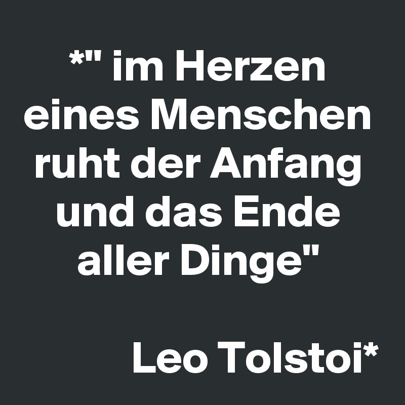 *" im Herzen eines Menschen ruht der Anfang und das Ende aller Dinge"

            Leo Tolstoi*