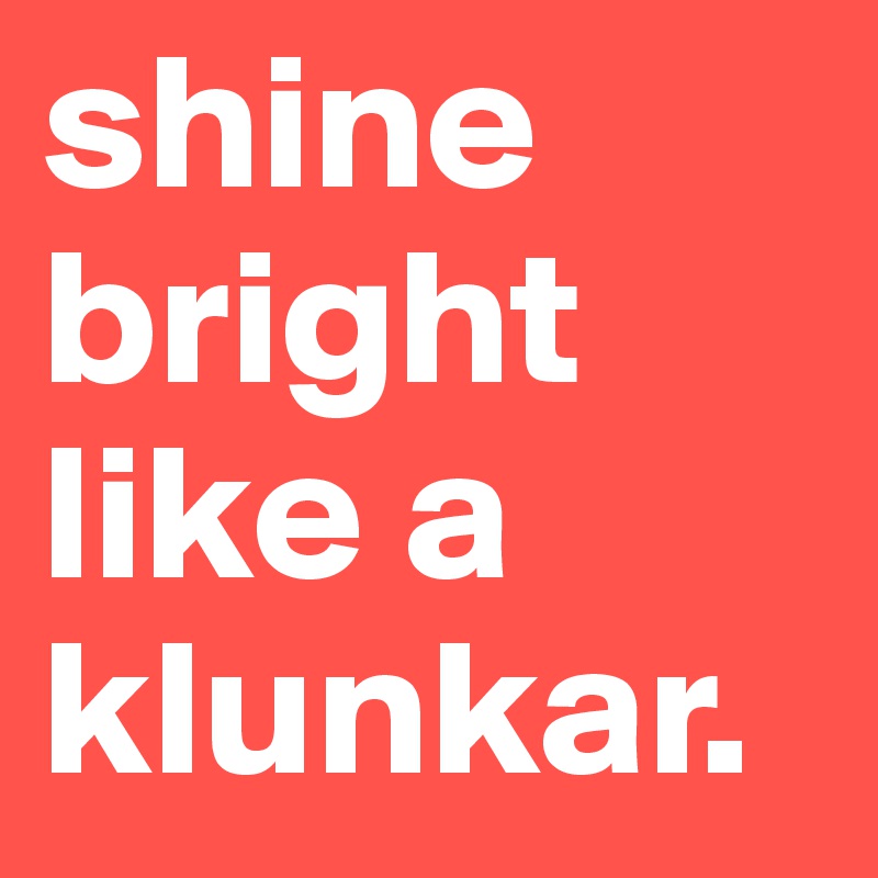 shine bright like a klunkar.