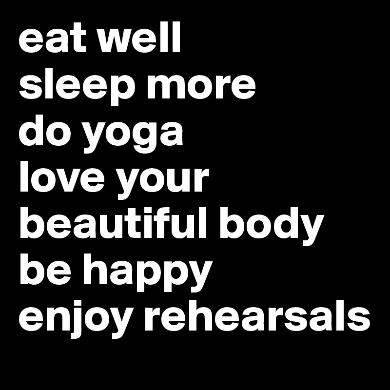 eat well        sleep more       do yoga             love your beautiful body               be happy
enjoy rehearsals